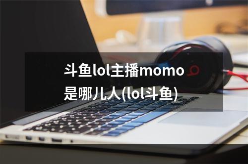 斗鱼lol主播momo是哪儿人(lol斗鱼)