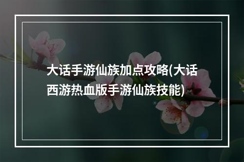 大话手游仙族加点攻略(大话西游热血版手游仙族技能)