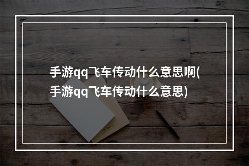 手游qq飞车传动什么意思啊(手游qq飞车传动什么意思)