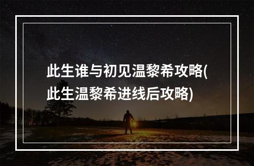 此生谁与初见温黎希攻略(此生温黎希进线后攻略)