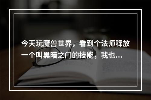 今天玩魔兽世界，看到个法师释放一个叫黑暗之门的技能，我也是法师，请问这个技能是怎么学到的。(黑暗门玩具)