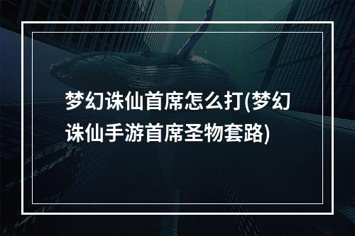 梦幻诛仙首席怎么打(梦幻诛仙手游首席圣物套路)