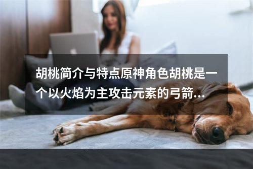 胡桃简介与特点原神角色胡桃是一个以火焰为主攻击元素的弓箭手，擅长远程输出和控制敌人，同时也是一个支援型角色，可以提高团队的输出和生存能力。其特点是独特的远程攻击