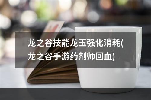 龙之谷技能龙玉强化消耗(龙之谷手游药剂师回血)