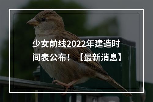 少女前线2022年建造时间表公布！【最新消息】