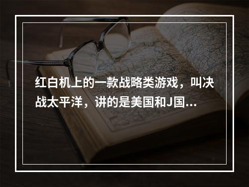 红白机上的一款战略类游戏，叫决战太平洋，讲的是美国和J国太平洋海战，有战略面和战斗面的，到处都找不到(激战太平洋)