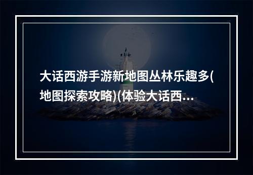 大话西游手游新地图丛林乐趣多(地图探索攻略)(体验大话西游手游全新修炼系统(修炼秘籍揭秘))