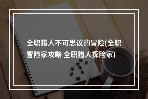 全职猎人不可思议的冒险(全职冒险家攻略 全职猎人探险家)