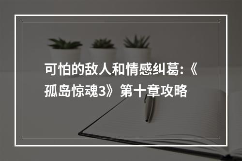 可怕的敌人和情感纠葛:《孤岛惊魂3》第十章攻略