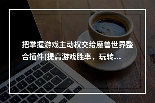 把掌握游戏主动权交给魔兽世界整合插件(提高游戏胜率，玩转游戏)