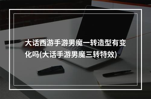 大话西游手游男魔一转造型有变化吗(大话手游男魔三转特效)