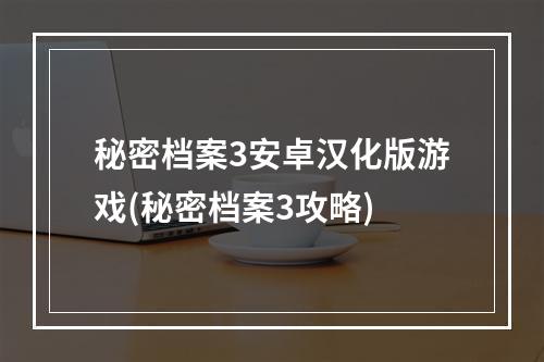 秘密档案3安卓汉化版游戏(秘密档案3攻略)