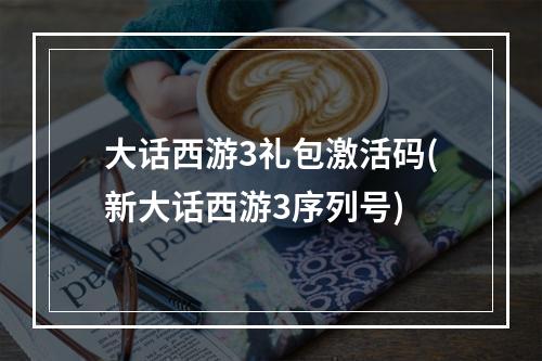 大话西游3礼包激活码(新大话西游3序列号)