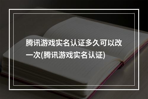 腾讯游戏实名认证多久可以改一次(腾讯游戏实名认证)