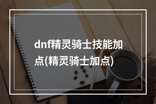 dnf精灵骑士技能加点(精灵骑士加点)