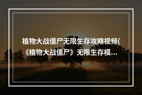 植物大战僵尸无限生存攻略视频(《植物大战僵尸》无限生存模式攻略(8炮流1024关))