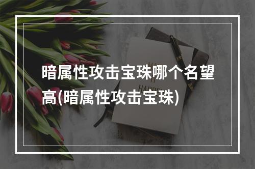 暗属性攻击宝珠哪个名望高(暗属性攻击宝珠)