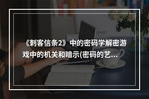 《刺客信条2》中的密码学解密游戏中的机关和暗示(密码的艺术深度揭秘刺客信条2)