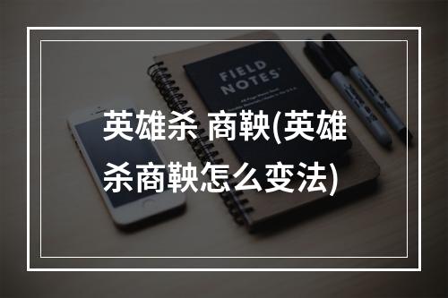 英雄杀 商鞅(英雄杀商鞅怎么变法)