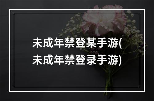 未成年禁登某手游(未成年禁登录手游)