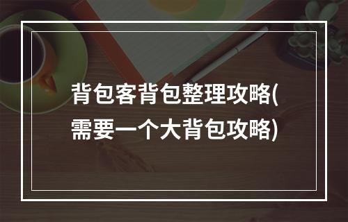 背包客背包整理攻略(需要一个大背包攻略)