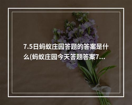 7.5日蚂蚁庄园答题的答案是什么(蚂蚁庄园今天答题答案7月5日 蚂蚁庄园今天答题答案)