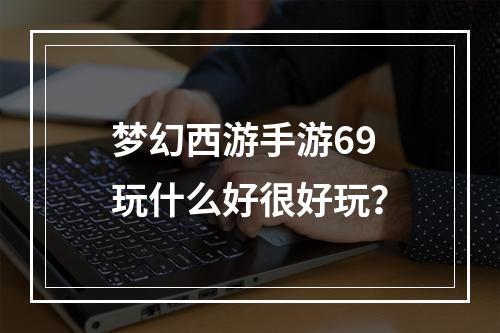 梦幻西游手游69玩什么好很好玩？