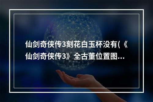 仙剑奇侠传3刻花白玉杯没有(《仙剑奇侠传3》全古董位置图文攻略刻花白玉杯)