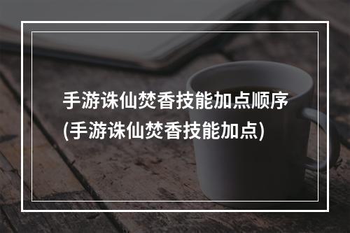 手游诛仙焚香技能加点顺序(手游诛仙焚香技能加点)