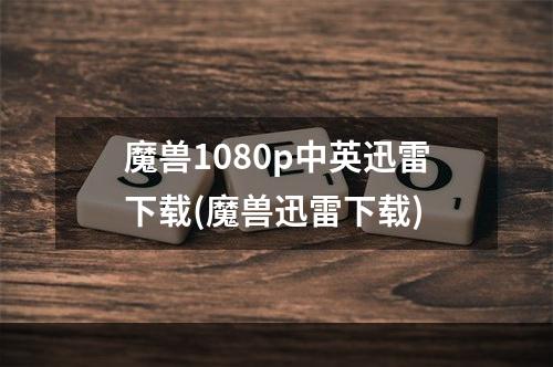 魔兽1080p中英迅雷下载(魔兽迅雷下载)