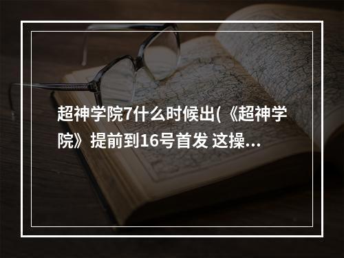 超神学院7什么时候出(《超神学院》提前到16号首发 这操作贼6 超神学院手游  )