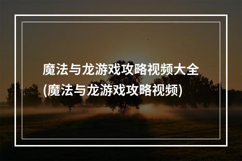 魔法与龙游戏攻略视频大全(魔法与龙游戏攻略视频)