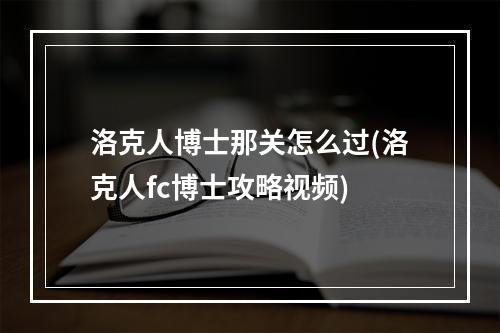 洛克人博士那关怎么过(洛克人fc博士攻略视频)