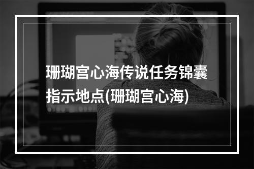 珊瑚宫心海传说任务锦囊指示地点(珊瑚宫心海)