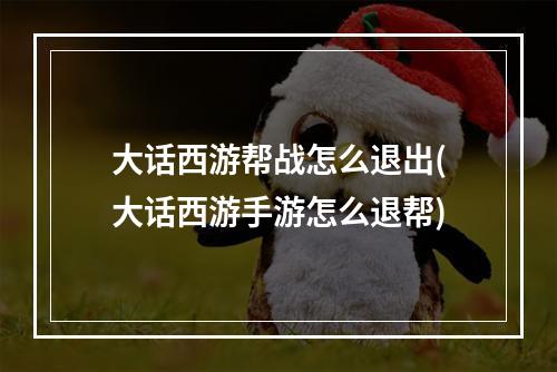 大话西游帮战怎么退出(大话西游手游怎么退帮)