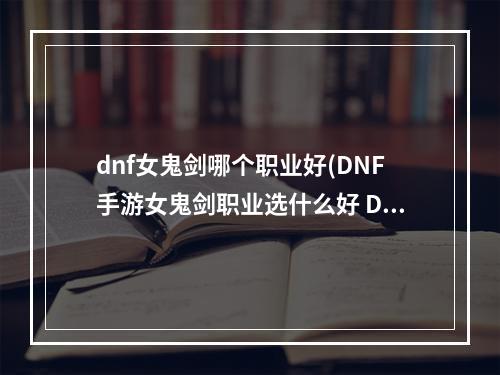 dnf女鬼剑哪个职业好(DNF手游女鬼剑职业选什么好 DNF手游 )