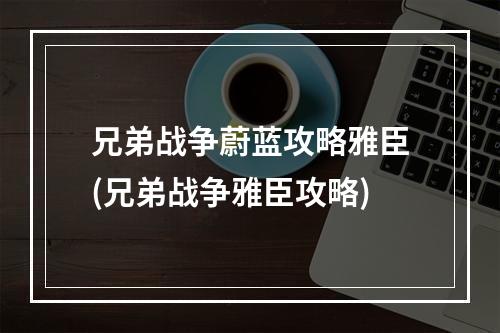 兄弟战争蔚蓝攻略雅臣(兄弟战争雅臣攻略)