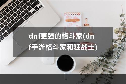 dnf更强的格斗家(dnf手游格斗家和狂战士)