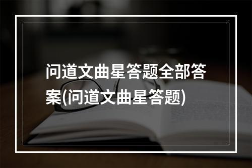 问道文曲星答题全部答案(问道文曲星答题)