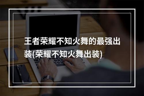 王者荣耀不知火舞的最强出装(荣耀不知火舞出装)