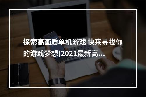 探索高画质单机游戏 快来寻找你的游戏梦想(2021最新高画质单机手游盘点 上瘾的游戏不容错过)