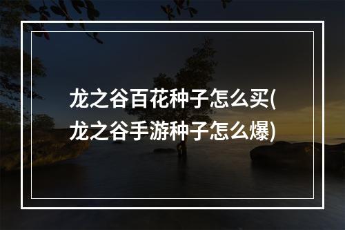 龙之谷百花种子怎么买(龙之谷手游种子怎么爆)