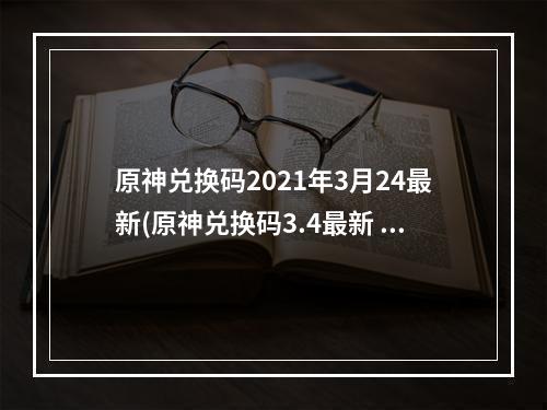 原神兑换码2021年3月24最新(原神兑换码3.4最新 2023永久兑换码领取)