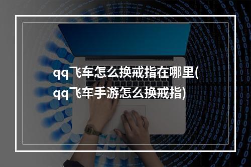 qq飞车怎么换戒指在哪里(qq飞车手游怎么换戒指)