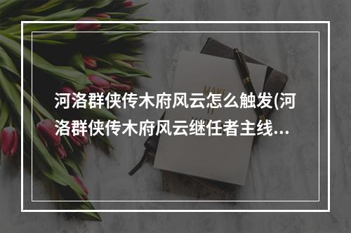 河洛群侠传木府风云怎么触发(河洛群侠传木府风云继任者主线攻略 木府风云最终战)