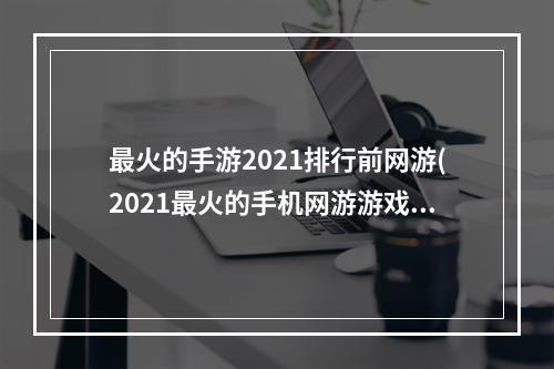 最火的手游2021排行前网游(2021最火的手机网游游戏)