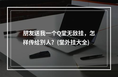 朋友送我一个Q堂无敌挂，怎样传给别人？(堂外挂大全)