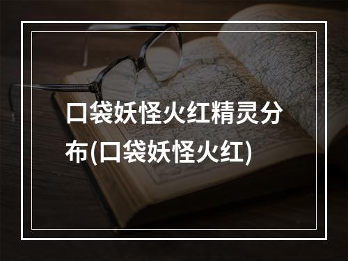 口袋妖怪火红精灵分布(口袋妖怪火红)