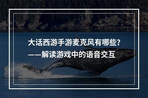 大话西游手游麦克风有哪些？——解读游戏中的语音交互