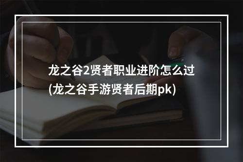 龙之谷2贤者职业进阶怎么过(龙之谷手游贤者后期pk)